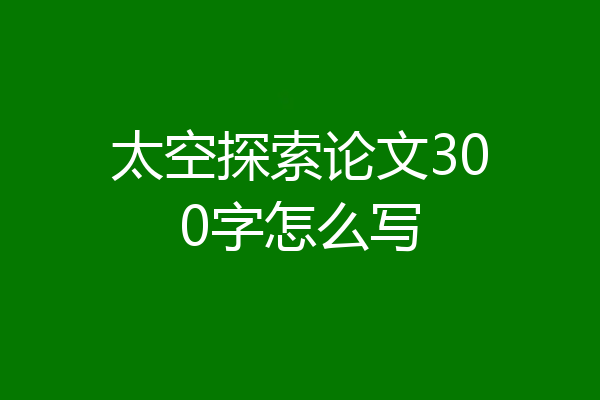 太空探索论文300字怎么写