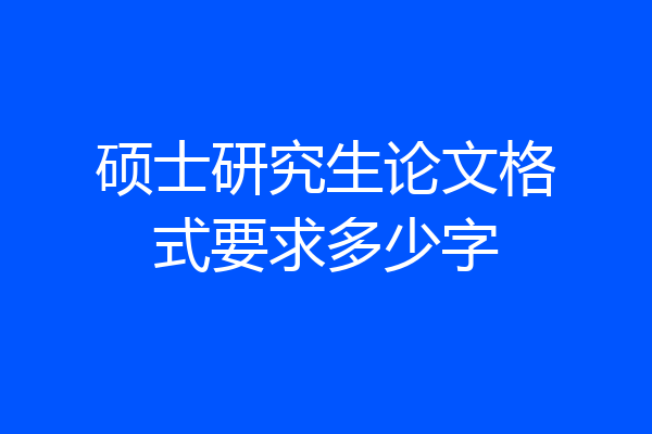 硕士研究生论文格式要求多少字