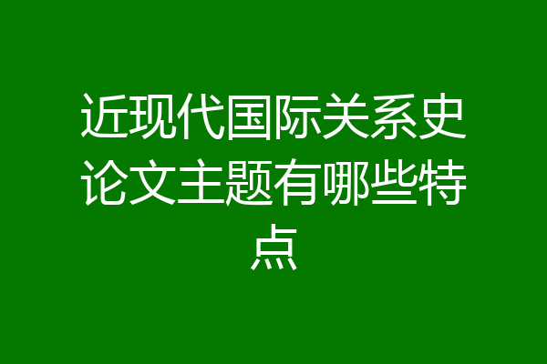 近现代国际关系史论文主题有哪些特点