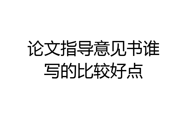 论文指导意见书谁写的比较好点