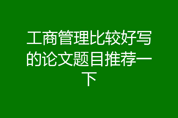 工商管理比较好写的论文题目推荐一下