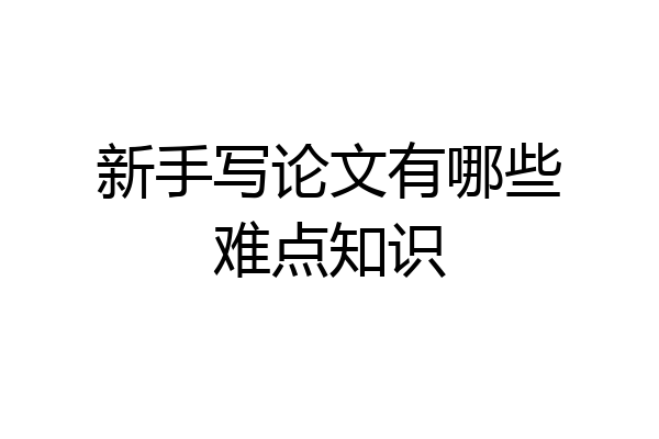 新手写论文有哪些难点知识