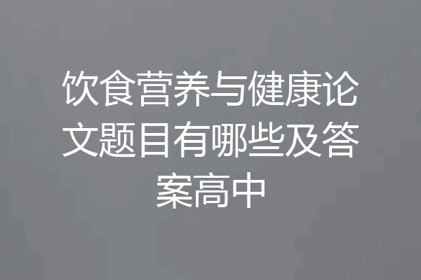 饮食营养与健康论文题目有哪些及答案高中