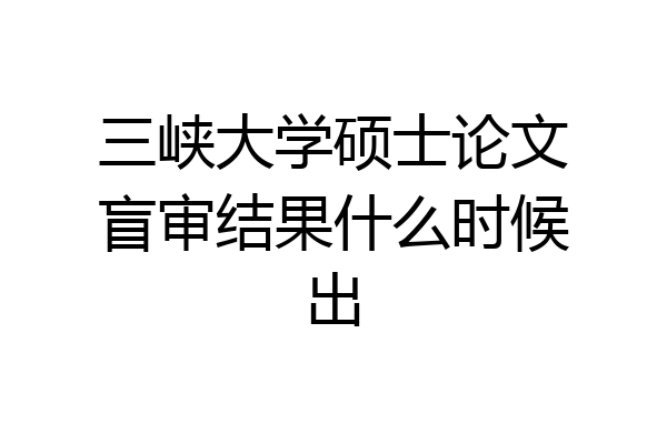 三峡大学硕士论文盲审结果什么时候出