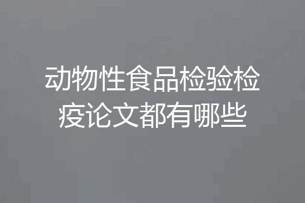 动物性食品检验检疫论文都有哪些