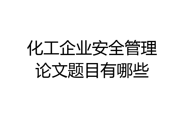 化工企业安全管理论文题目有哪些