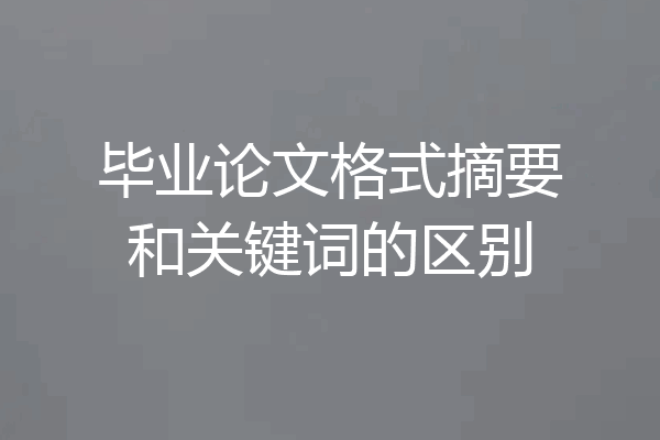 毕业论文格式摘要和关键词的区别