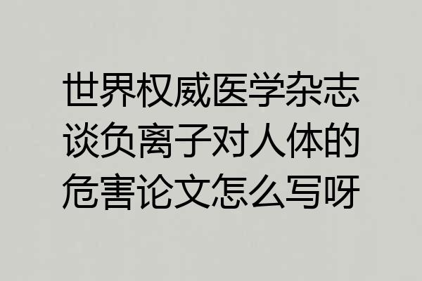 世界权威医学杂志谈负离子对人体的危害论文怎么写呀