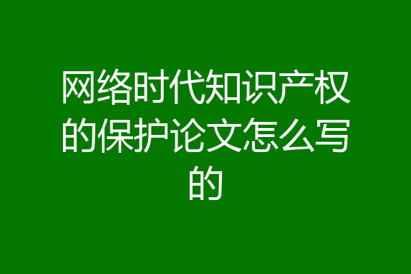 网络时代知识产权的保护论文怎么写的