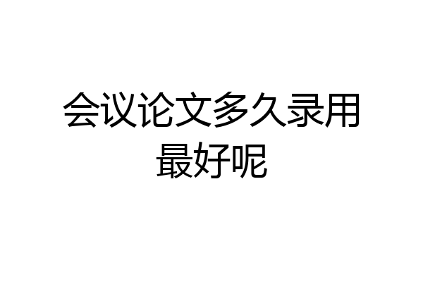 会议论文多久录用最好呢
