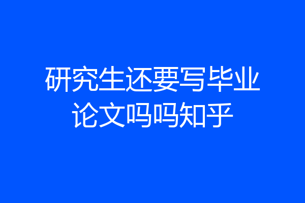 研究生还要写毕业论文吗吗知乎