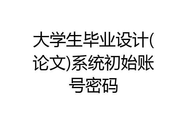 大学生毕业设计(论文)系统初始账号密码