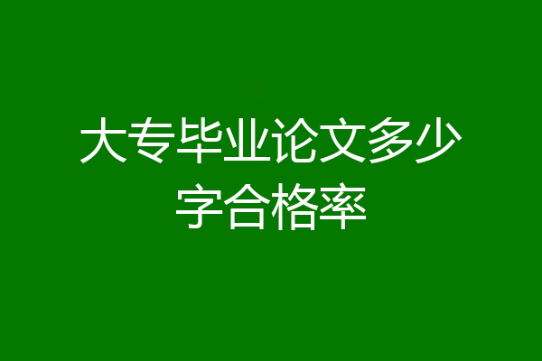 大专毕业论文多少字合格率
