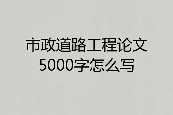 市政道路工程论文5000字怎么写