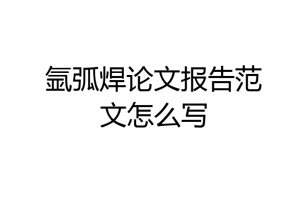 氩弧焊论文报告范文怎么写