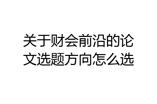 关于财会前沿的论文选题方向怎么选