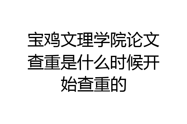 宝鸡文理学院论文查重是什么时候开始查重的