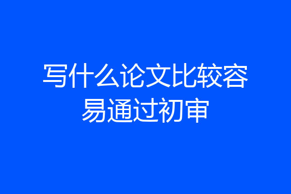 写什么论文比较容易通过初审