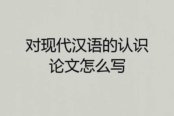 对现代汉语的认识论文怎么写