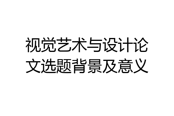 视觉艺术与设计论文选题背景及意义