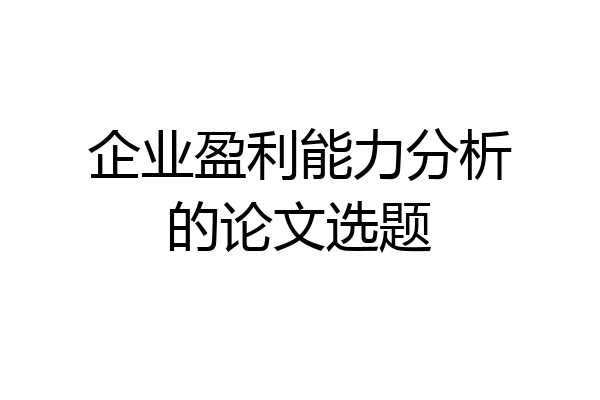 企业盈利能力分析的论文选题