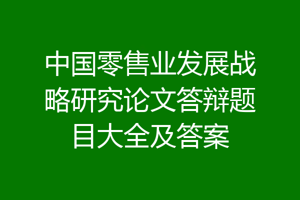 中国零售业发展战略研究论文答辩题目大全及答案
