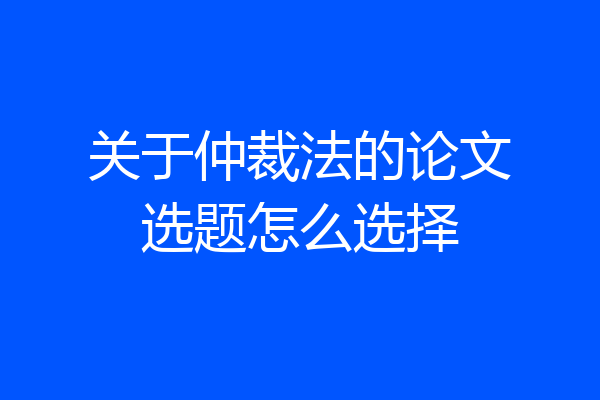 关于仲裁法的论文选题怎么选择