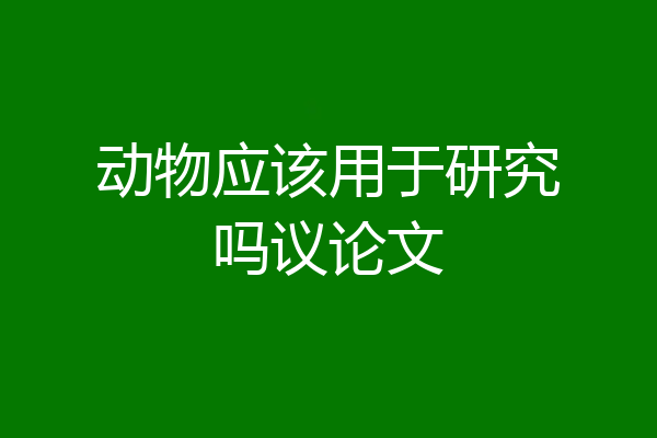 动物应该用于研究吗议论文