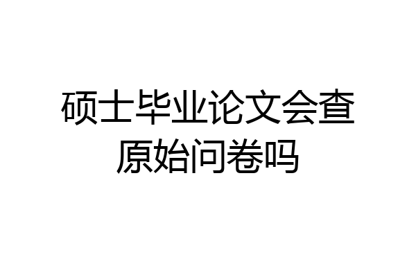 硕士毕业论文会查原始问卷吗