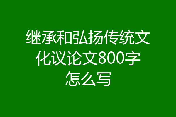 继承和弘扬传统文化议论文800字怎么写
