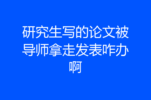 研究生写的论文被导师拿走发表咋办啊