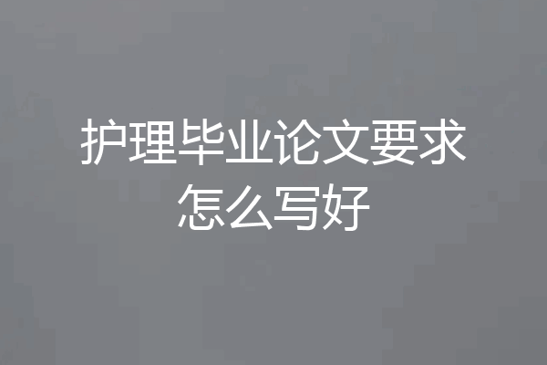 护理毕业论文要求怎么写好