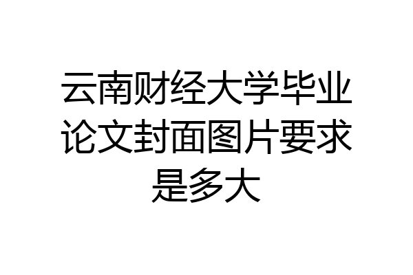 云南财经大学毕业论文封面图片要求是多大