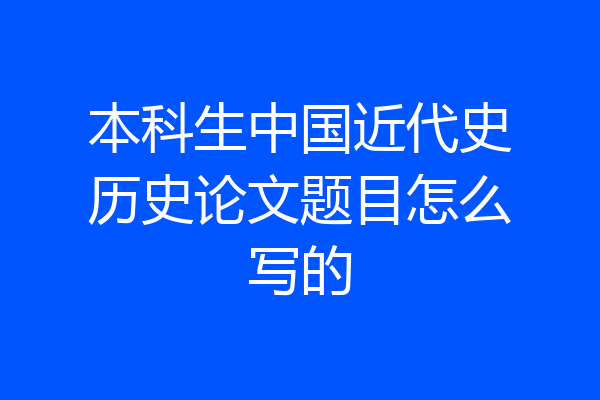本科生中国近代史历史论文题目怎么写的