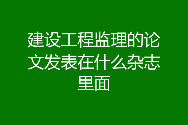 建设工程监理的论文发表在什么杂志里面