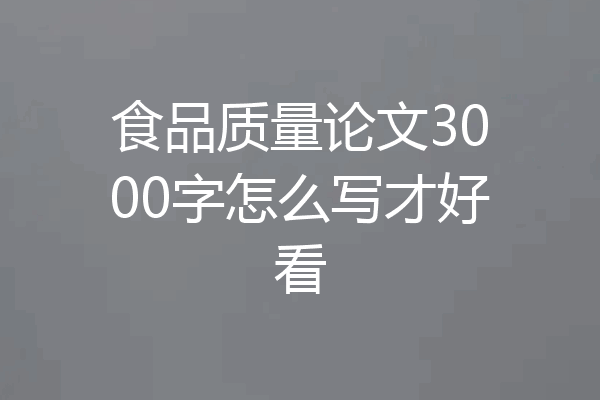 食品质量论文3000字怎么写才好看
