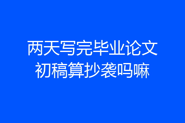 两天写完毕业论文初稿算抄袭吗嘛