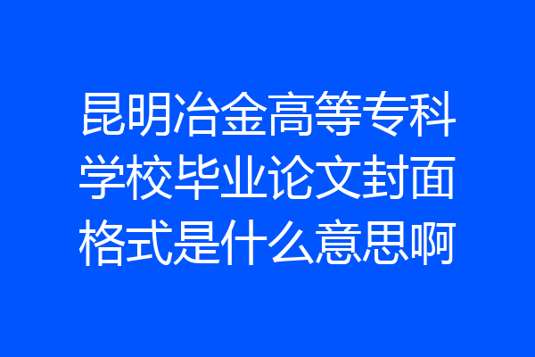 昆明冶金高等专科学校毕业论文封面格式是什么意思啊