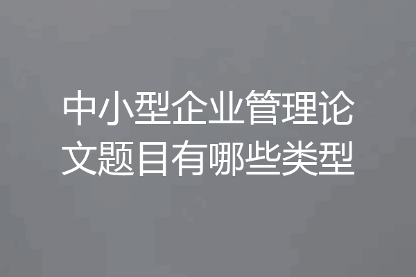 中小型企业管理论文题目有哪些类型