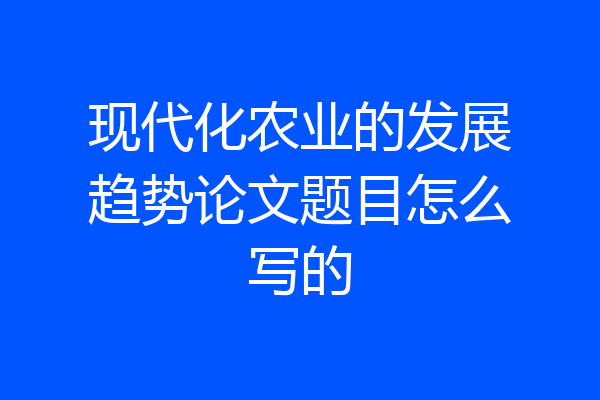 现代化农业的发展趋势论文题目怎么写的