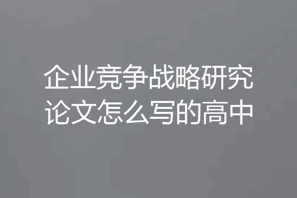 企业竞争战略研究论文怎么写的高中