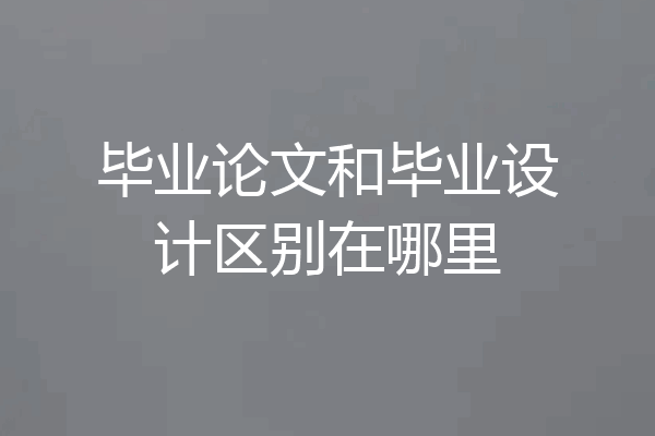 毕业论文和毕业设计区别在哪里
