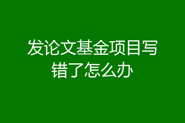 发论文基金项目写错了怎么办