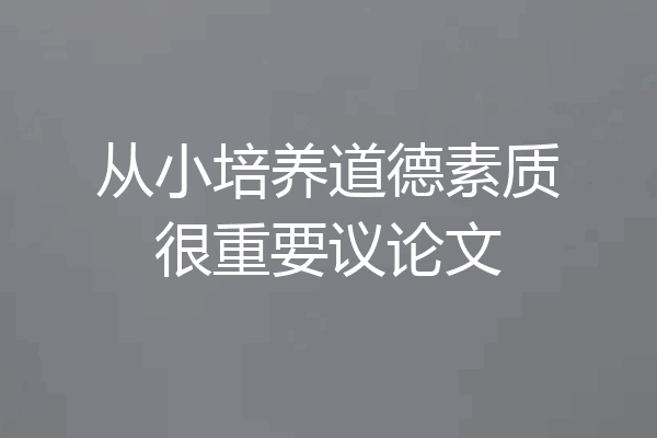 从小培养道德素质很重要议论文