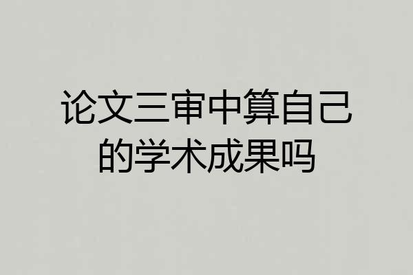 论文三审中算自己的学术成果吗