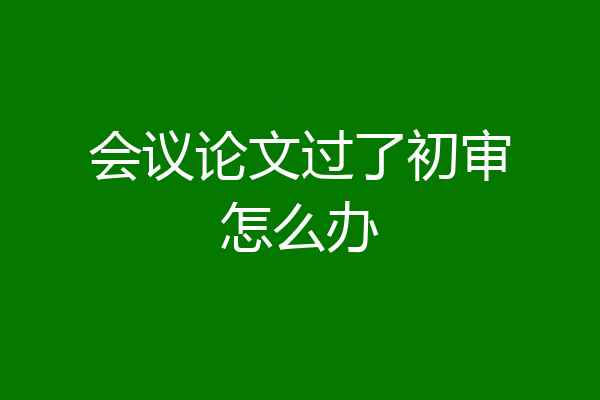 会议论文过了初审怎么办