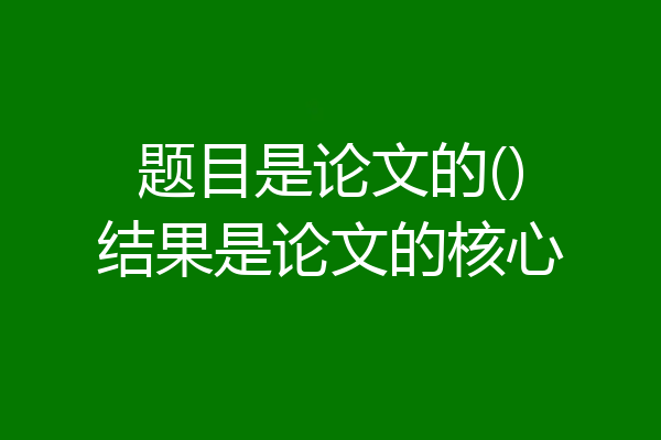 题目是论文的()结果是论文的核心