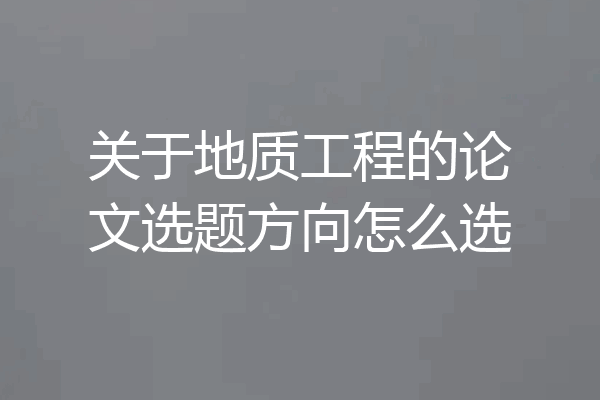 关于地质工程的论文选题方向怎么选