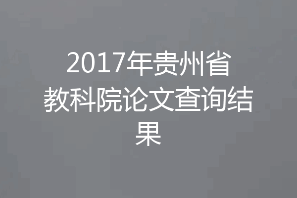 2017年贵州省教科院论文查询结果