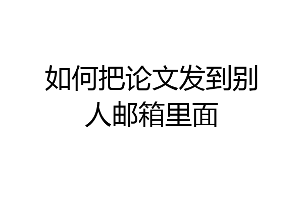 如何把论文发到别人邮箱里面